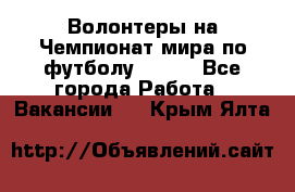 Волонтеры на Чемпионат мира по футболу 2018. - Все города Работа » Вакансии   . Крым,Ялта